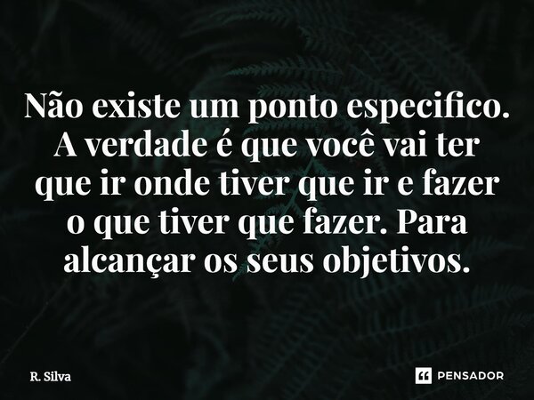 ⁠Não existe um ponto especifico. A verdade é que você vai ter que ir onde tiver que ir e fazer o que tiver que fazer. Para alcançar os seus objetivos.... Frase de R. Silva.