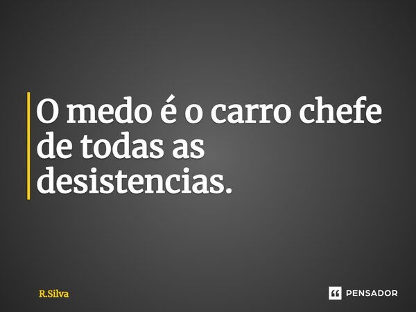⁠O medo é o carro chefe de todas as desistências.... Frase de R.Silva.