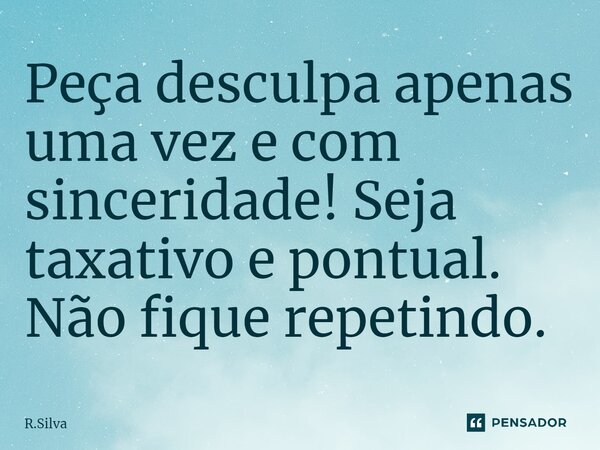 ⁠Peça desculpa apenas uma vez e com sinceridade! Seja taxativo e pontual. Não fique repetindo.... Frase de R.Silva.