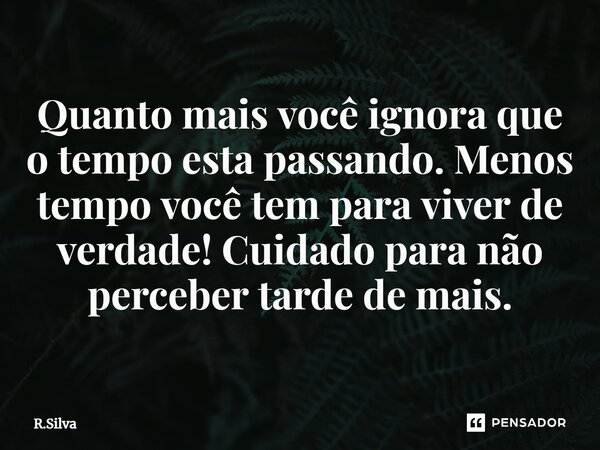 ⁠Quanto mais você ignora que o tempo esta passando. Menos tempo você tem para viver de verdade! Cuidado para não perceber tarde de mais.... Frase de R.Silva.
