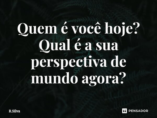 ⁠Quem é você hoje? Qual é a sua perspectiva de mundo agora?... Frase de R.Silva.
