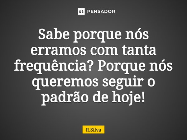 ⁠Sabe porque nós erramos com tanta frequência? Porque nós queremos seguir o padrão de hoje!... Frase de R.Silva.