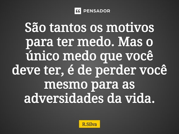 ⁠São tantos os motivos para ter medo. Mas o único medo que você deve ter, é de perder você mesmo para as adversidades da vida.... Frase de R.Silva.