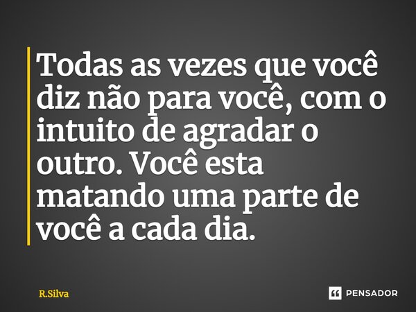 ⁠Todas as vezes que você diz não para você, com o intuito de agradar o outro. Você esta matando uma parte de você a cada dia.... Frase de R.Silva.