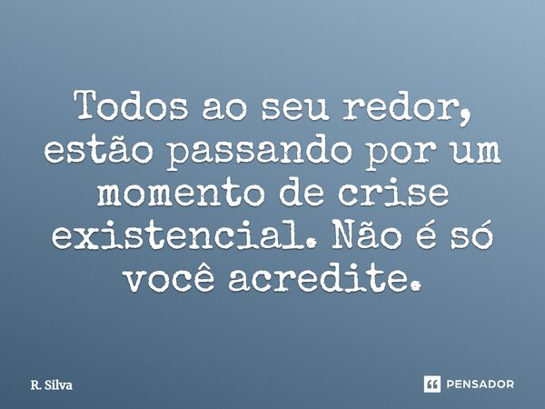 ⁠Todos ao seu redor, estão passando por um momento de crise existencial. Não é só você acredite.... Frase de R. Silva.