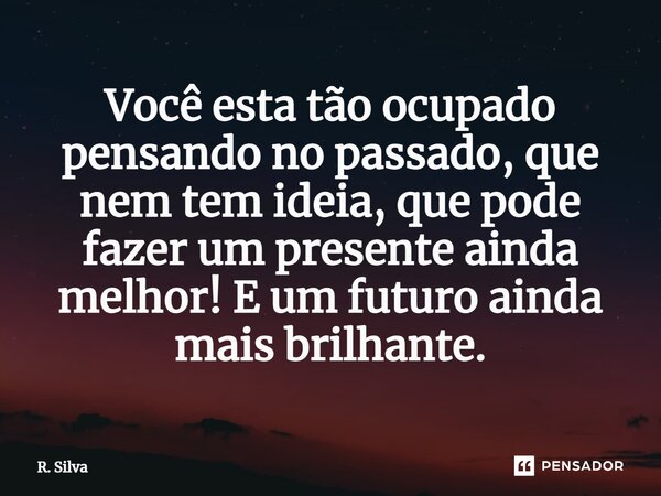⁠Você esta tão ocupado pensando no passado, que nem tem ideia, que pode fazer um presente ainda melhor! E um futuro ainda mais brilhante.... Frase de R. Silva.