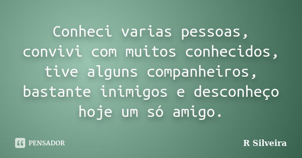 Conheci varias pessoas, convivi com muitos conhecidos, tive alguns companheiros, bastante inimigos e desconheço hoje um só amigo.... Frase de R Silveira.