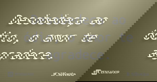 Desobedeça ao ódio, o amor te agradece.... Frase de R Silveira.