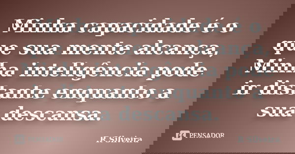 Minha capacidade é o que sua mente alcança, Minha inteligência pode ir distante enquanto a sua descansa.... Frase de R Silveira.