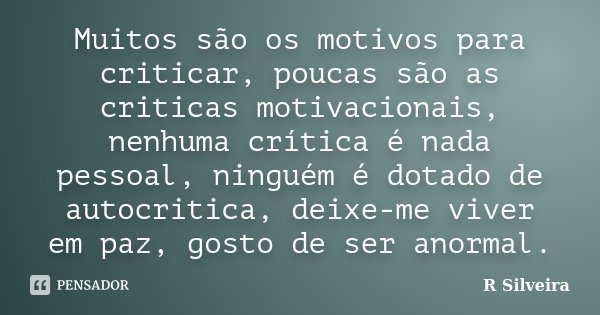 Muitos são os motivos para criticar, poucas são as criticas motivacionais, nenhuma crítica é nada pessoal, ninguém é dotado de autocritica, deixe-me viver em pa... Frase de R Silveira.