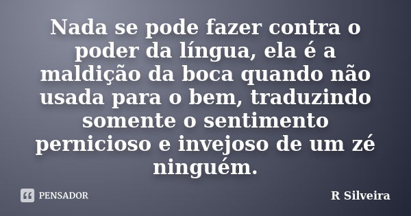 Nada se pode fazer contra o poder da língua, ela é a maldição da boca quando não usada para o bem, traduzindo somente o sentimento pernicioso e invejoso de um z... Frase de R Silveira.