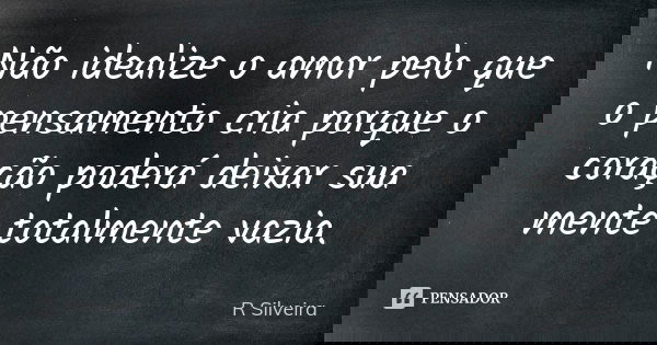 Não idealize o amor pelo que o pensamento cria porque o coração poderá deixar sua mente totalmente vazia.... Frase de R Silveira.