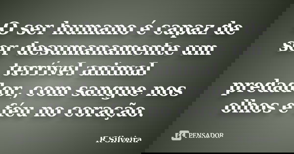 O ser humano é capaz de ser desumanamente um terrível animal predador, com sangue nos olhos e féu no coração.... Frase de R Silveira.