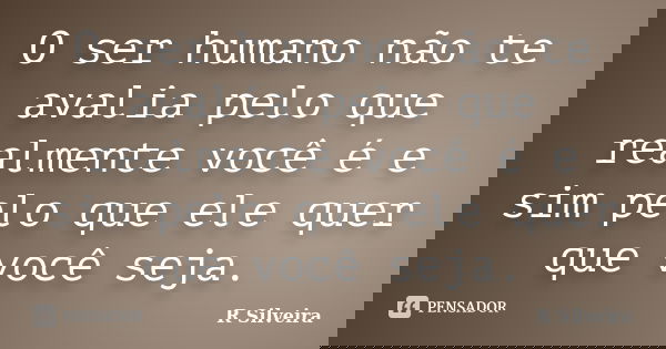 O ser humano não te avalia pelo que realmente você é e sim pelo que ele quer que você seja.... Frase de R Silveira.