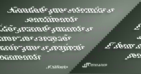 Saudade que eterniza o sentimento É tão grande quanto o amor no coração E bem maior que o próprio pensamento.... Frase de R Silveira.