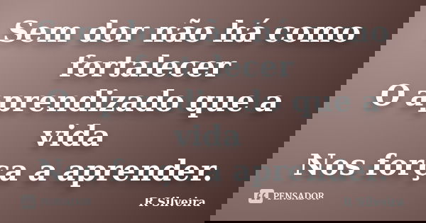 Sem dor não há como fortalecer O aprendizado que a vida Nos força a aprender.... Frase de R Silveira.