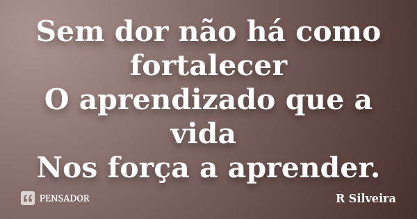 Sem dor não há como fortalecer O aprendizado que a vida Nos força a aprender.... Frase de R Silveira.