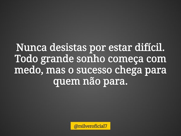 Nunca desistas por estar difícil. Todo grande sonho começa com medo, mas o sucesso chega para quem não para.⁠... Frase de rsilveroficial7.