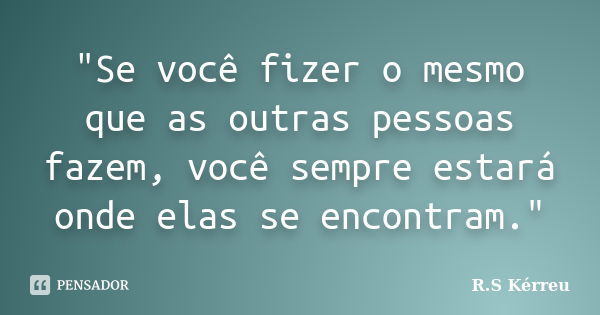 "Se você fizer o mesmo que as outras pessoas fazem, você sempre estará onde elas se encontram."... Frase de R.S Kerreu.