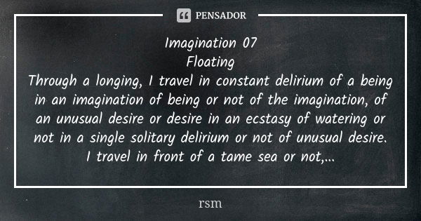 Imagination 07 Floating Through a longing, I travel in constant delirium of a being in an imagination of being or not of the imagination, of an unusual desire o... Frase de rsm.