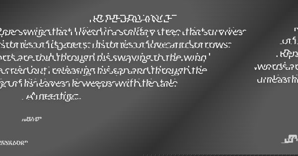 ROPE BALANCE Rope swing that I lived in a solitary tree, that survives of histories of its goers, histories of love and sorrows. Reports are told through his sw... Frase de rsm.