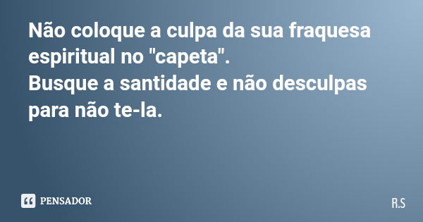 Não coloque a culpa da sua fraquesa espiritual no "capeta". Busque a santidade e não desculpas para não te-la.... Frase de R.S.