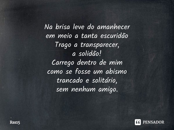 ⁠Na brisa leve do amanhecer
em meio a tanta escuridão
Trago a transparecer,
a solidão!
Carrego dentro de mim
como se fosse um abismo
trancado e solitário,
sem n... Frase de Rss15.