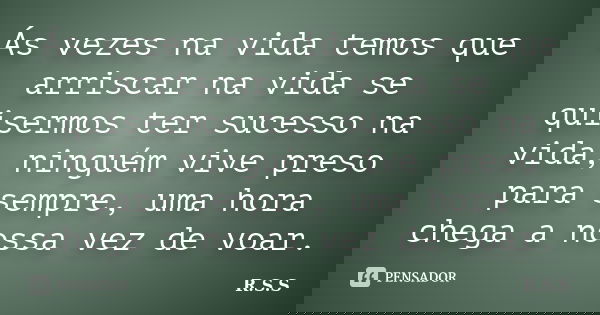 Ás vezes na vida temos que arriscar na vida se quisermos ter sucesso na vida, ninguém vive preso para sempre, uma hora chega a nossa vez de voar.... Frase de R.S.S.