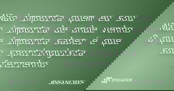 Não importa quem eu sou Não importa de onde venho O que importa saber é que sou sportinguista ferrenho... Frase de RSSANCHES.