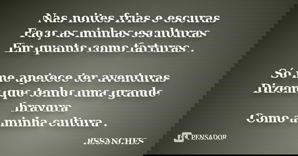 Nas noites frias e escuras Faço as minhas esculturas Em quanto como farturas . Só me apetece ter aventuras Dizem que tenho uma grande bravura Como a minha cultu... Frase de RSSANCHES.