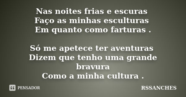 Nas noites frias e escuras Faço as minhas esculturas Em quanto como farturas . Só me apetece ter aventuras Dizem que tenho uma grande bravura Como a minha cultu... Frase de RSSANCHES.