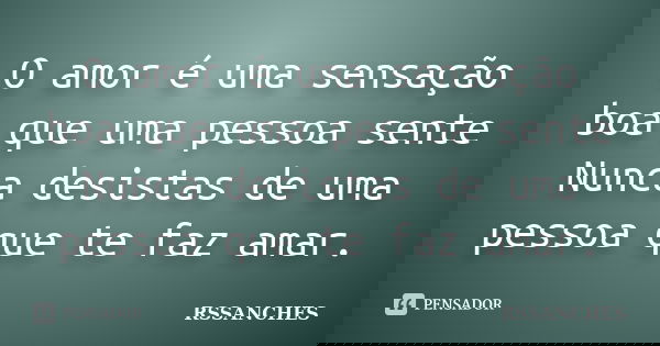 O amor é uma sensação boa que uma pessoa sente Nunca desistas de uma pessoa que te faz amar.... Frase de Rssanches.