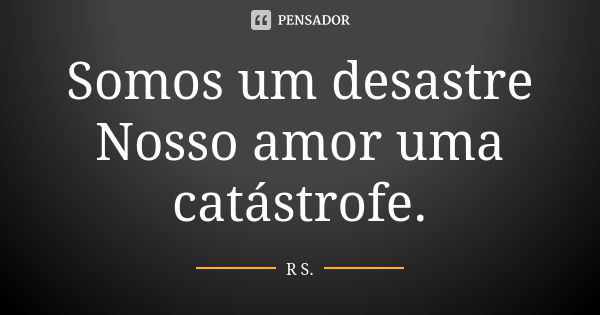 Somos um desastre Nosso amor uma catástrofe.... Frase de R.S.