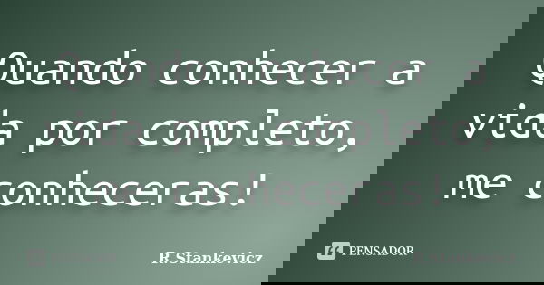 Quando conhecer a vida por completo, me conheceras!... Frase de R.Stankevicz.
