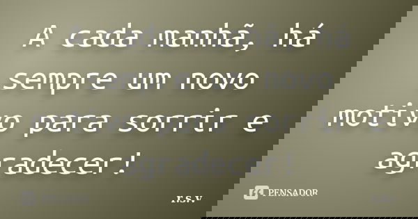 A cada manhã, há sempre um novo motivo para sorrir e agradecer!... Frase de r.s.v.
