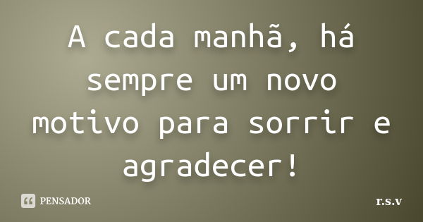 A cada manhã, há sempre um novo motivo para sorrir e agradecer!... Frase de r.s.v.