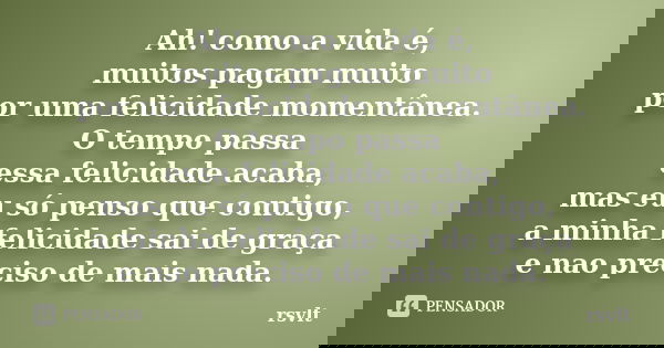 Ah! como a vida é, muitos pagam muito por uma felicidade momentânea. O tempo passa essa felicidade acaba, mas eu só penso que contigo, a minha felicidade sai de... Frase de rsvlt.