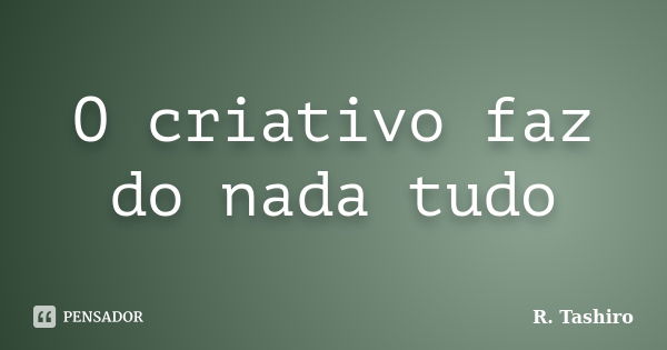 O criativo faz do nada tudo... Frase de R. Tashiro.