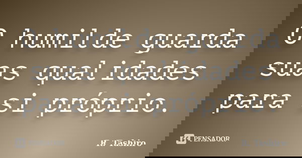 O humilde guarda suas qualidades para si próprio.... Frase de R. Tashiro.