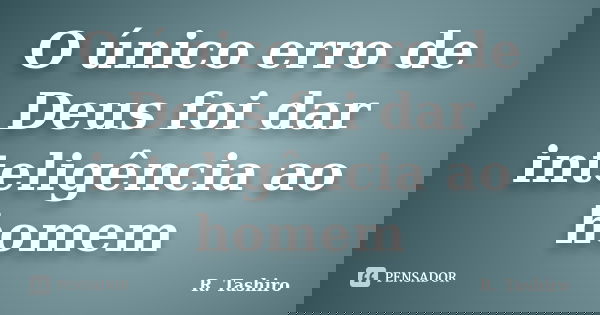 O único erro de Deus foi dar inteligência ao homem... Frase de R. Tashiro.