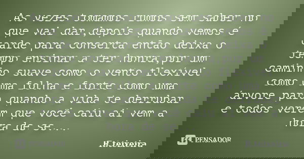 As vezes tomamos rumos sem saber no que vai dar,depois quando vemos é tarde para conserta então deixa o tempo ensinar a ter honra,por um caminho suave como o ve... Frase de R.teixeira.
