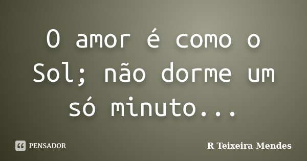 O amor é como o Sol; não dorme um só minuto...... Frase de R Teixeira Mendes.