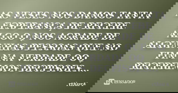 AS VESES NOS DAMOS TANTA ESPERANÇA DE RECEBE ALGO Q NOS AGRADE DE ALGUNHAS PESSOAS QUE NO FIM NA VERDADE OQ RECEBEMOS DECPISOES...... Frase de rthur4.