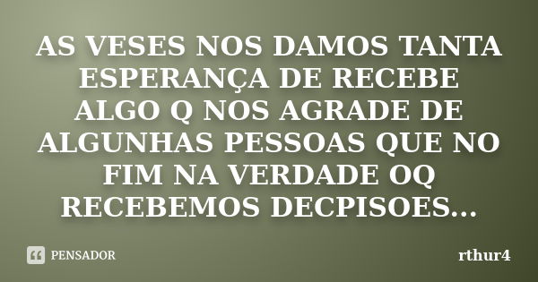 AS VESES NOS DAMOS TANTA ESPERANÇA DE RECEBE ALGO Q NOS AGRADE DE ALGUNHAS PESSOAS QUE NO FIM NA VERDADE OQ RECEBEMOS DECPISOES...... Frase de rthur4.