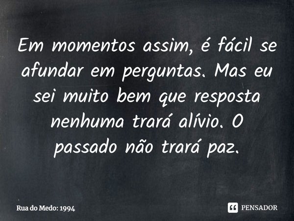 ⁠Em momentos assim, é fácil se afundar em perguntas. Mas eu sei muito bem que resposta nenhuma trará alívio. O passado não trará paz.... Frase de Rua do Medo: 1994.