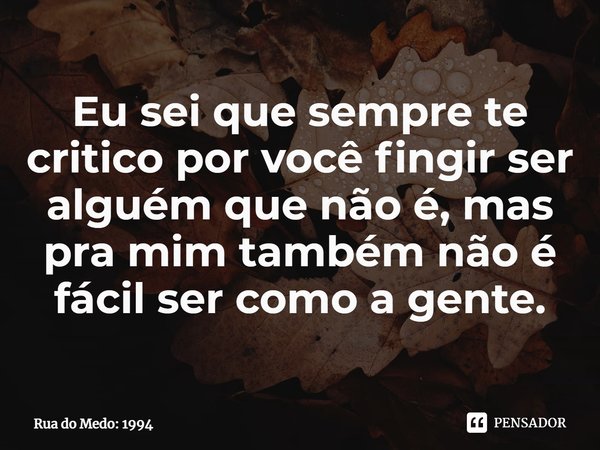 ⁠Eu sei que sempre te critico por você fingir ser alguém que não é, mas pra mim também não é fácil ser como a gente.... Frase de Rua do Medo: 1994.