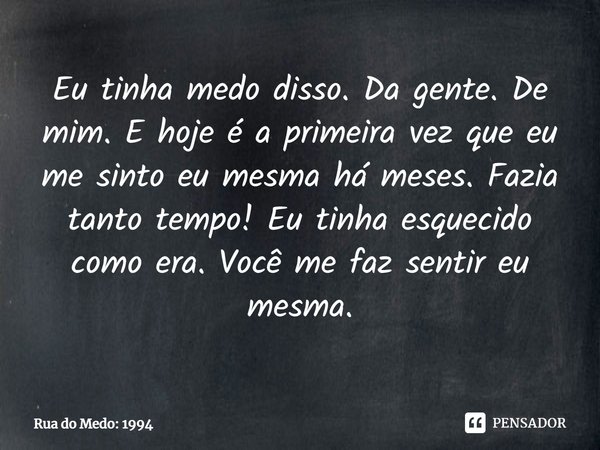 ⁠Eu tinha medo disso. Da gente. De mim. E hoje é a primeira vez que eu me sinto eu mesma há meses. Fazia tanto tempo! Eu tinha esquecido como era. Você me faz s... Frase de Rua do Medo: 1994.