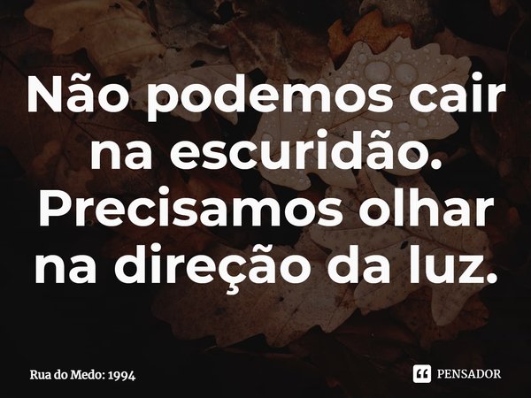 ⁠Não podemos cair na escuridão. Precisamos olhar na direção da luz.... Frase de Rua do Medo: 1994.