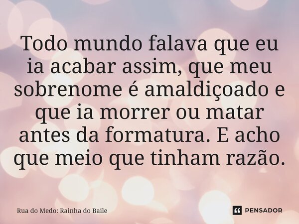 ⁠Todo mundo falava que eu ia acabar assim, que meu sobrenome é amaldiçoado e que ia morrer ou matar antes da formatura. E acho que meio que tinham razão.... Frase de Rua do Medo: Rainha do Baile.