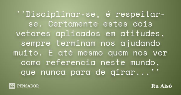 ''Disciplinar-se, é respeitar-se. Certamente estes dois vetores aplicados em atitudes, sempre terminam nos ajudando muito. E até mesmo quem nos ver como referen... Frase de Ru Aisó.